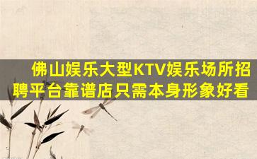 佛山娱乐大型KTV娱乐场所招聘平台靠谱店只需本身形象好看